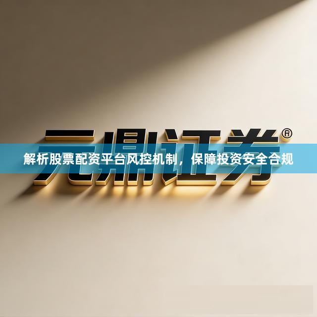 解析股票配资平台风控机制，保障投资安全合规