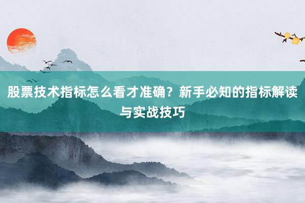 股票技术指标怎么看才准确？新手必知的指标解读与实战技巧