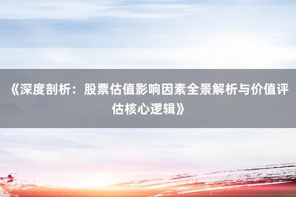 《深度剖析：股票估值影响因素全景解析与价值评估核心逻辑》