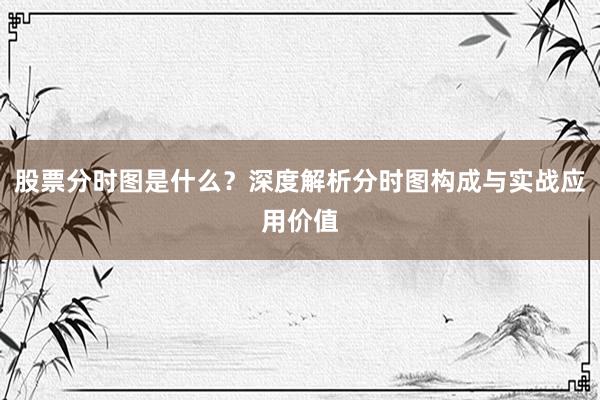股票分时图是什么？深度解析分时图构成与实战应用价值