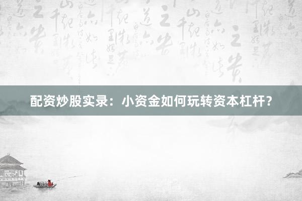 配资炒股实录：小资金如何玩转资本杠杆？