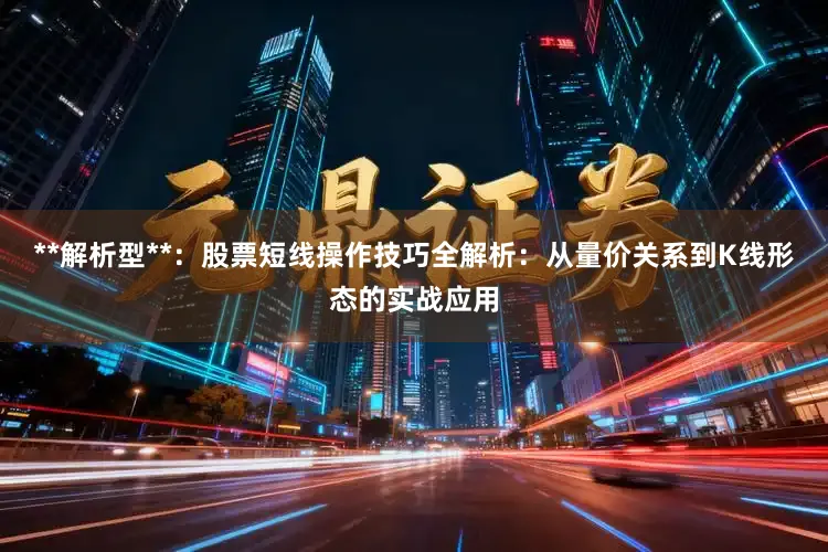 **解析型**：股票短线操作技巧全解析：从量价关系到K线形态的实战应用