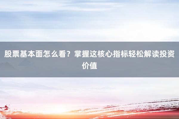 股票基本面怎么看？掌握这核心指标轻松解读投资价值