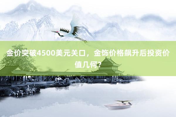 金价突破4500美元关口，金饰价格飙升后投资价值几何？