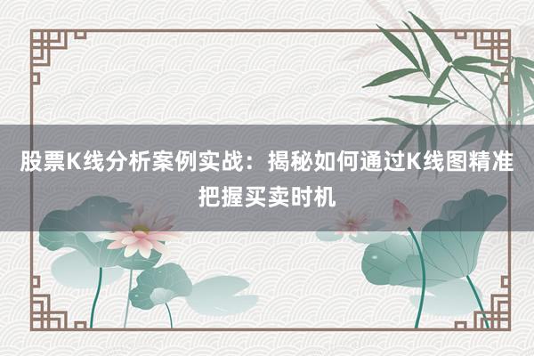 股票K线分析案例实战：揭秘如何通过K线图精准把握买卖时机