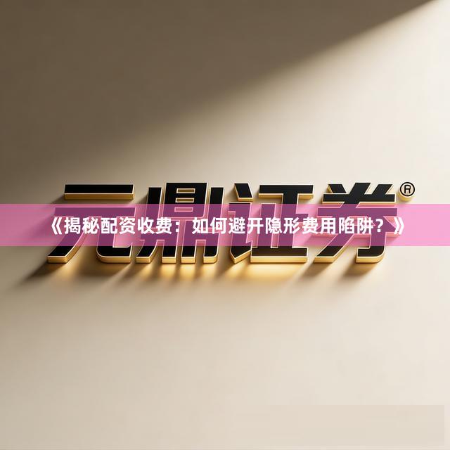 《揭秘配资收费：如何避开隐形费用陷阱？》