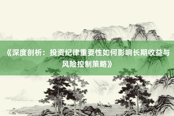 《深度剖析：投资纪律重要性如何影响长期收益与风险控制策略》