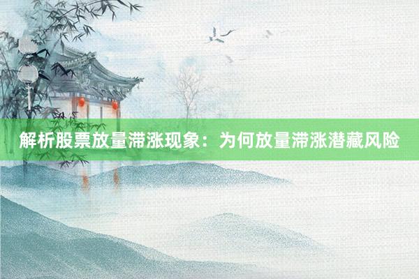 解析股票放量滞涨现象：为何放量滞涨潜藏风险