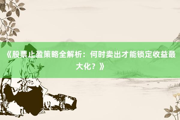 《股票止盈策略全解析：何时卖出才能锁定收益最大化？》