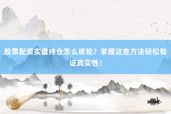 股票配资实盘持仓怎么核验？掌握这些方法轻松验证真实性！