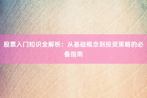 股票入门知识全解析：从基础概念到投资策略的必备指南