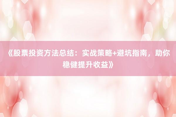《股票投资方法总结：实战策略+避坑指南，助你稳健提升收益》