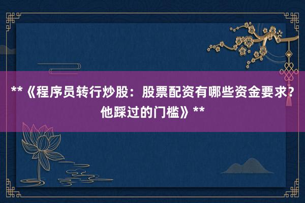 **《程序员转行炒股：股票配资有哪些资金要求？他踩过的门槛》**