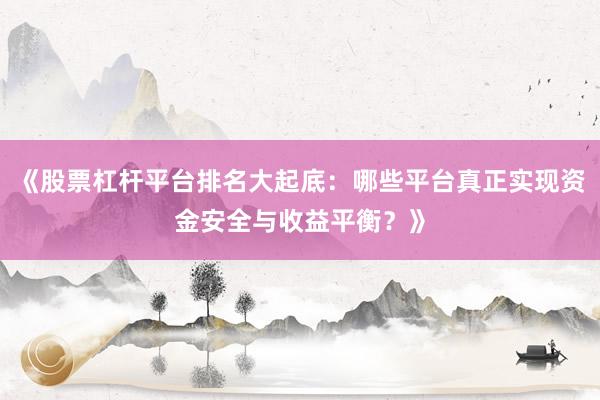 《股票杠杆平台排名大起底：哪些平台真正实现资金安全与收益平衡？》