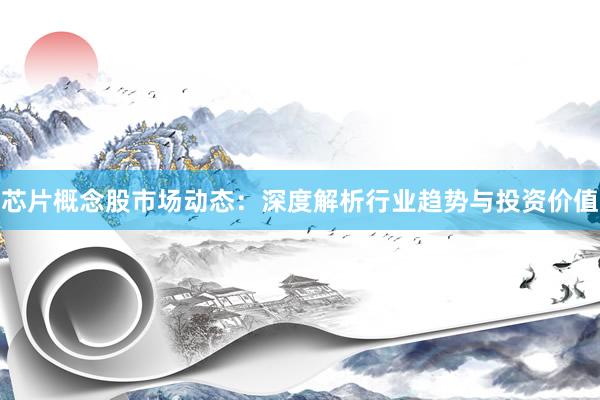 芯片概念股市场动态：深度解析行业趋势与投资价值