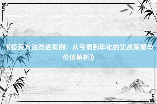 《投资方法改进案例：从亏损到年化的实战策略与价值解析》