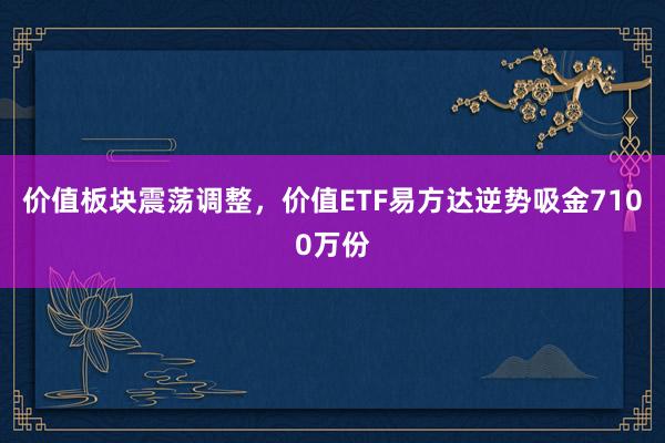 价值板块震荡调整，价值ETF易方达逆势吸金7100万份