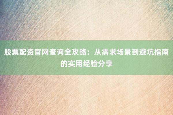 股票配资官网查询全攻略：从需求场景到避坑指南的实用经验分享