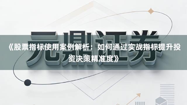 《股票指标使用案例解析：如何通过实战指标提升投资决策精准度》