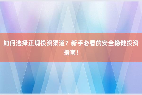 如何选择正规投资渠道？新手必看的安全稳健投资指南！