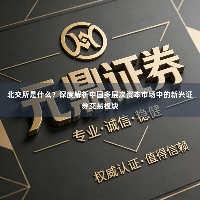 北交所是什么？深度解析中国多层次资本市场中的新兴证券交易板块