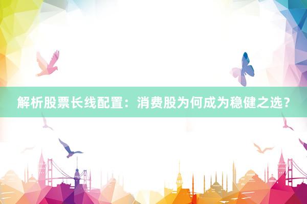 解析股票长线配置：消费股为何成为稳健之选？