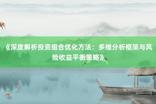 《深度解析投资组合优化方法：多维分析框架与风险收益平衡策略》