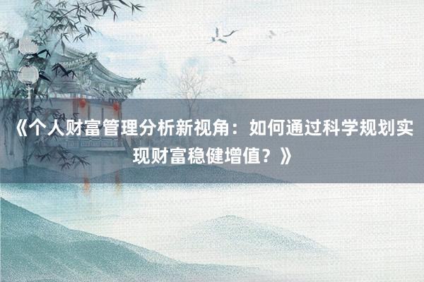 《个人财富管理分析新视角：如何通过科学规划实现财富稳健增值？》