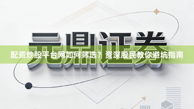 配资炒股平台网如何筛选？资深股民教你避坑指南