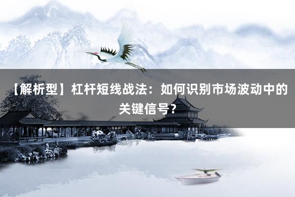【解析型】杠杆短线战法：如何识别市场波动中的关键信号？