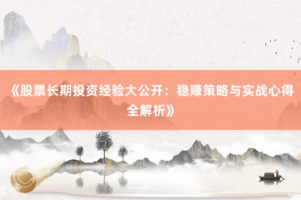 《股票长期投资经验大公开：稳赚策略与实战心得全解析》