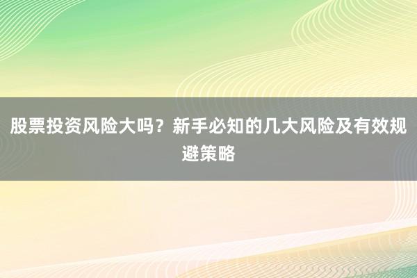 股票投资风险大吗？新手必知的几大风险及有效规避策略