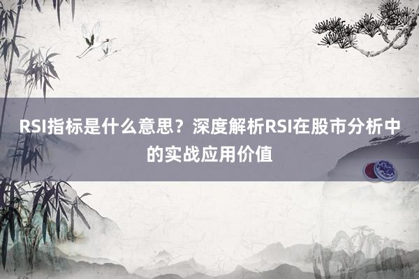 RSI指标是什么意思？深度解析RSI在股市分析中的实战应用价值