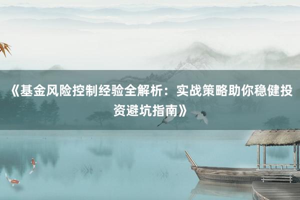 《基金风险控制经验全解析：实战策略助你稳健投资避坑指南》