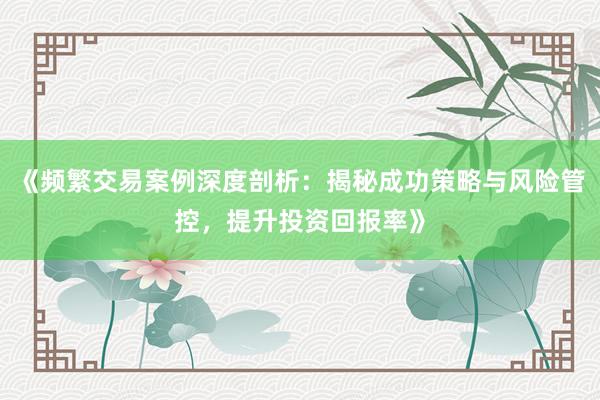 《频繁交易案例深度剖析：揭秘成功策略与风险管控，提升投资回报率》