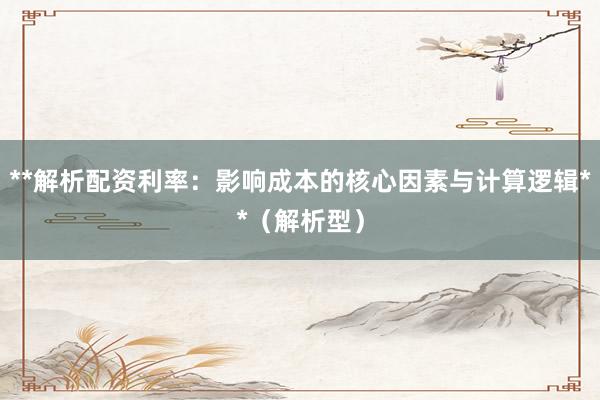 **解析配资利率：影响成本的核心因素与计算逻辑**（解析型）