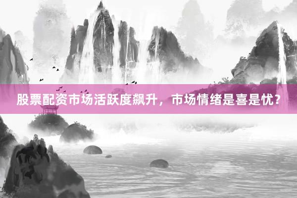 股票配资市场活跃度飙升，市场情绪是喜是忧？
