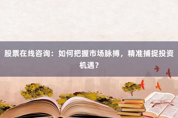 股票在线咨询：如何把握市场脉搏，精准捕捉投资机遇？
