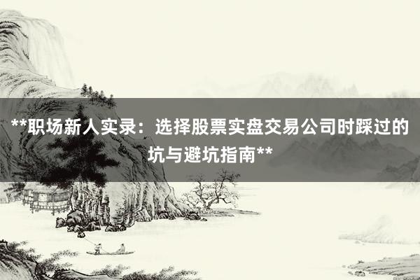 **职场新人实录：选择股票实盘交易公司时踩过的坑与避坑指南**