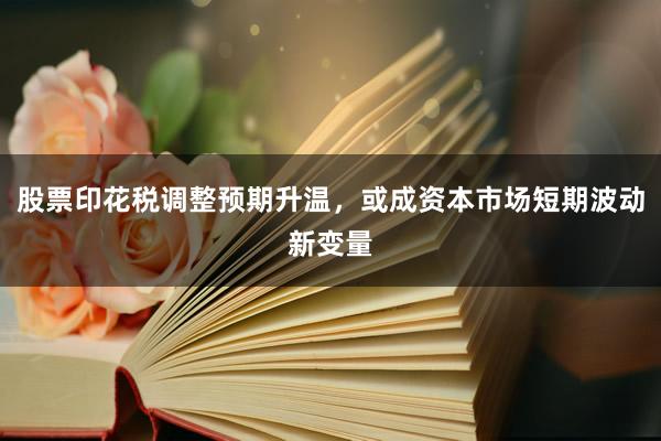股票印花税调整预期升温，或成资本市场短期波动新变量