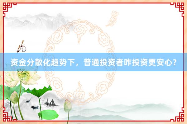 资金分散化趋势下，普通投资者咋投资更安心？