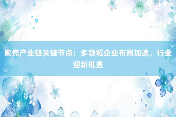 聚焦产业链关键节点：多领域企业布局加速，行业迎新机遇