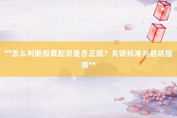 **怎么判断股票配资是否正规?关键标准与避坑指南**