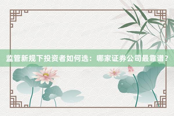 监管新规下投资者如何选：哪家证券公司最靠谱？