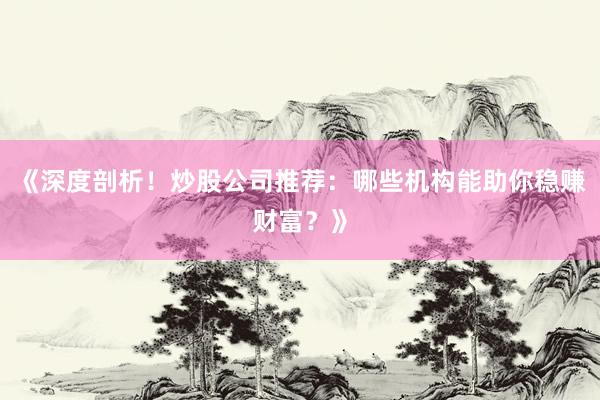 《深度剖析！炒股公司推荐：哪些机构能助你稳赚财富？》