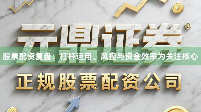 股票配资复盘:杠杆运用、风控与资金效率为关注核心