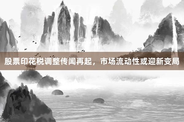 股票印花税调整传闻再起，市场流动性或迎新变局