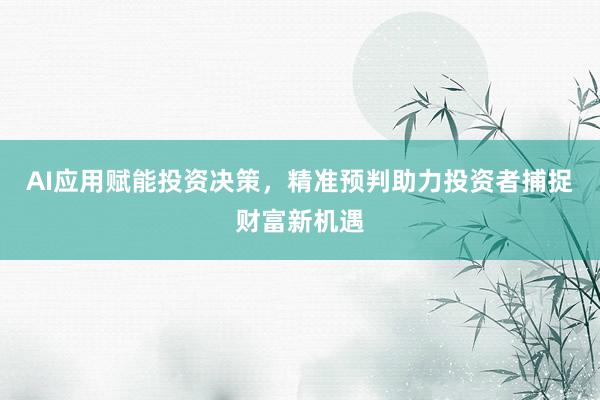 AI应用赋能投资决策，精准预判助力投资者捕捉财富新机遇