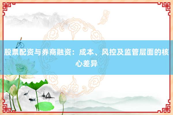 股票配资与券商融资：成本、风控及监管层面的核心差异