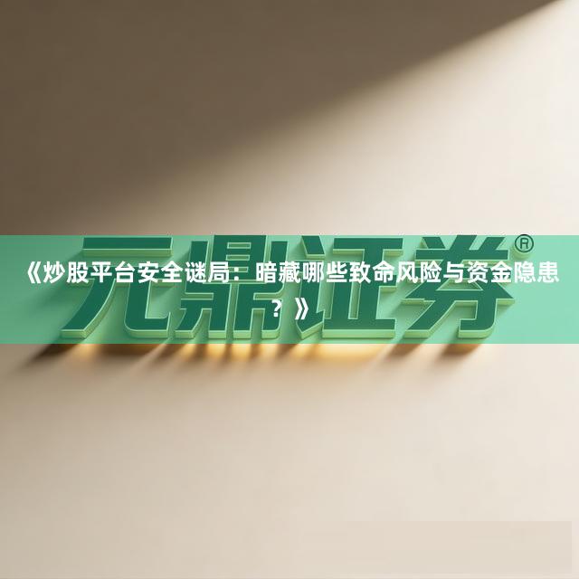 《炒股平台安全谜局：暗藏哪些致命风险与资金隐患？》